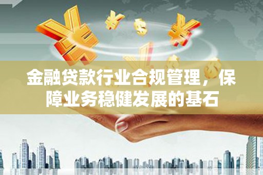 建德金融贷款行业合规管理，保障业务稳健发展的基石