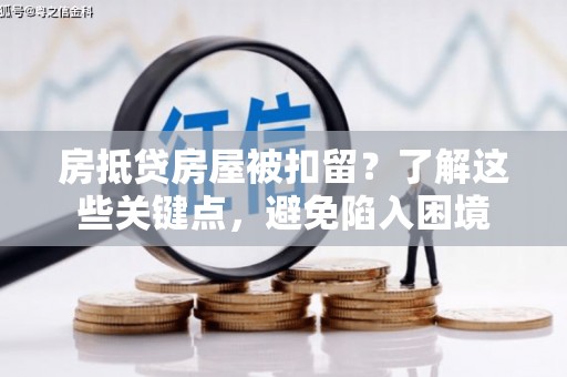 秭归房抵贷房屋被扣留？了解这些关键点，避免陷入困境