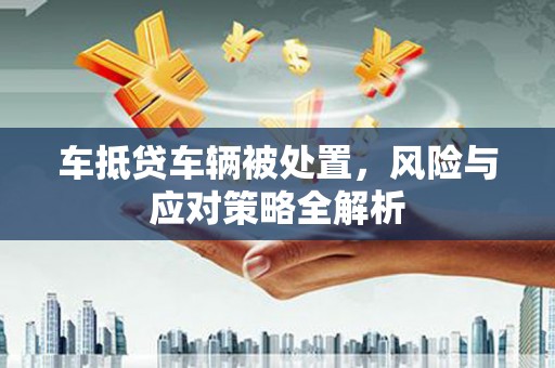巩留车抵贷车辆被处置，风险与应对策略全解析