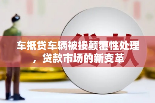 华亭车抵贷车辆被按颠覆性处理，贷款市场的新变革