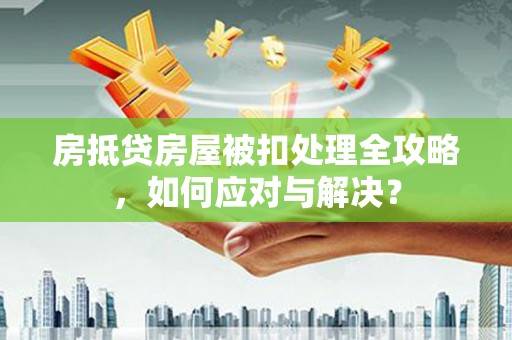 大同房抵贷房屋被扣处理全攻略，如何应对与解决？