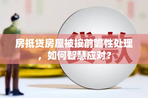 珠海房抵贷房屋被按前瞻性处理，如何智慧应对？