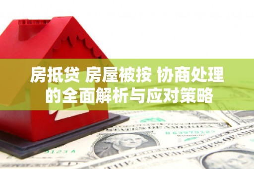 来凤房抵贷 房屋被按 协商处理 的全面解析与应对策略