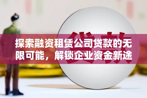 邱县探索融资租赁公司贷款的无限可能，解锁企业资金新途径