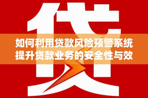 站前如何利用贷款风险预警系统提升贷款业务的安全性与效率