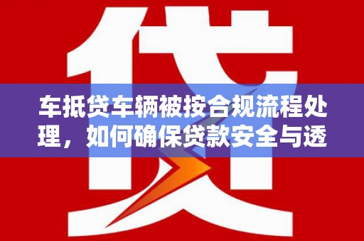 蕉岭车抵贷车辆被按合规流程处理，如何确保贷款安全与透明？