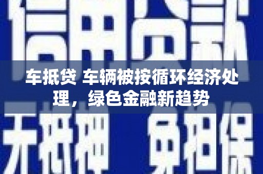 恩平车抵贷 车辆被按循环经济处理，绿色金融新趋势