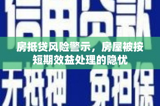 义县房抵贷风险警示，房屋被按短期效益处理的隐忧